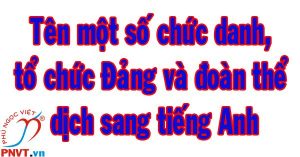 Tên một số chức danh, tổ chức Đảng và đoàn thể dịch sang tiếng Anh