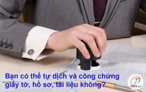 có thể tự dịch và công chứng giấy tờ, hồ sơ, tài liệu không